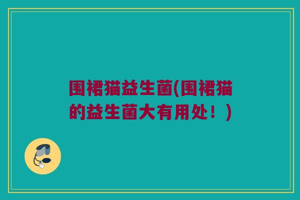 围裙猫益生菌(围裙猫的益生菌大有用处！)