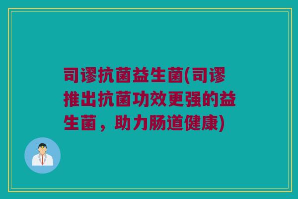 司谬抗菌益生菌(司谬推出抗菌功效更强的益生菌，助力肠道健康)