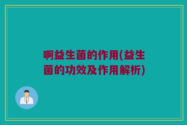 啊益生菌的作用(益生菌的功效及作用解析)
