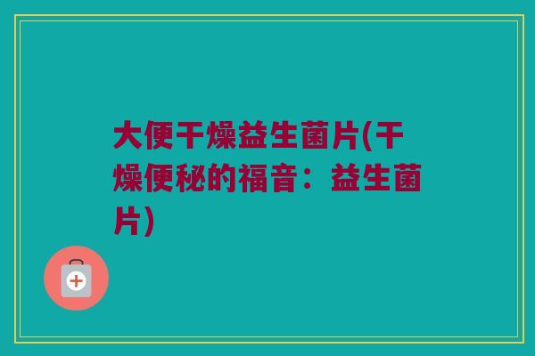 大便干燥益生菌片(干燥便秘的福音：益生菌片)