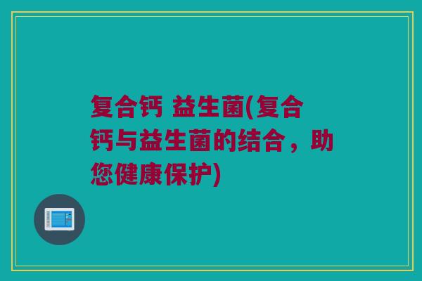 复合钙 益生菌(复合钙与益生菌的结合，助您健康保护)