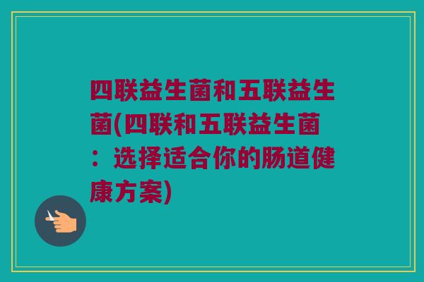 四联益生菌和五联益生菌(四联和五联益生菌：选择适合你的肠道健康方案)