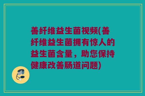 善纤维益生菌视频(善纤维益生菌拥有惊人的益生菌含量，助您保持健康改善肠道问题)