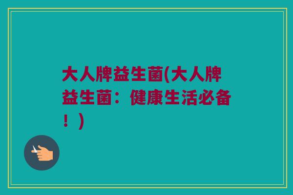 大人牌益生菌(大人牌益生菌：健康生活必备！)