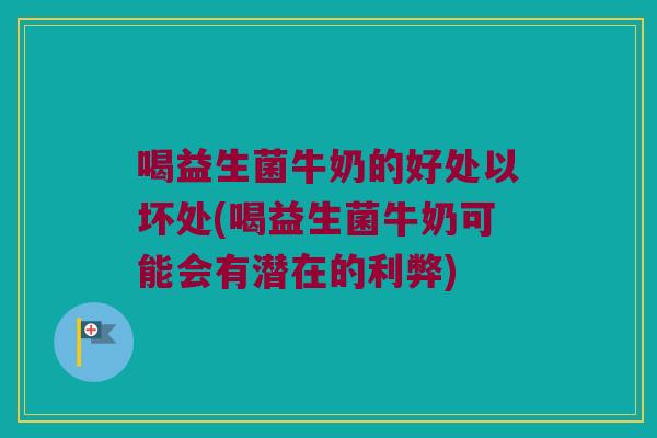 喝益生菌牛奶的好处以坏处(喝益生菌牛奶可能会有潜在的利弊)