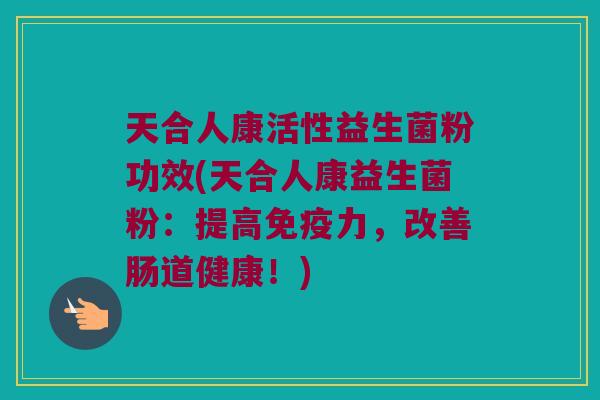 天合人康活性益生菌粉功效(天合人康益生菌粉：提高免疫力，改善肠道健康！)