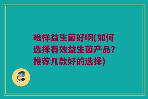 啥样益生菌好啊(如何选择有效益生菌产品？推荐几款好的选择)