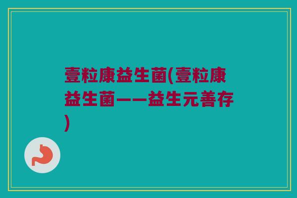 壹粒康益生菌(壹粒康益生菌——益生元善存)