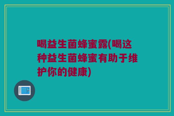 喝益生菌蜂蜜露(喝这种益生菌蜂蜜有助于维护你的健康) 喝益生菌蜂蜜露(喝这种益生菌蜂蜜有助于维护你的健康)