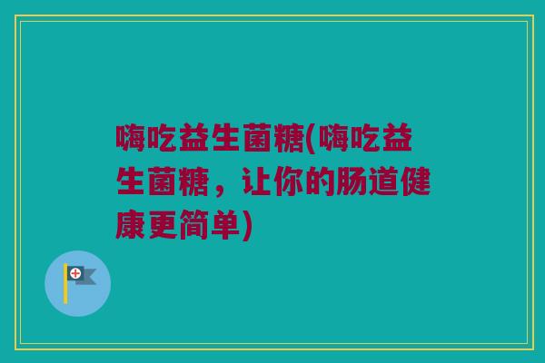 嗨吃益生菌糖(嗨吃益生菌糖,让你的肠道健康更简单) 嗨吃益生菌糖(嗨吃益生菌糖,让你的肠道健康更简单)