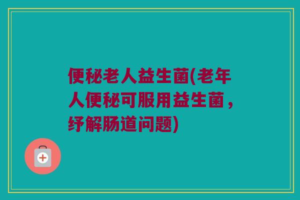 便秘老人益生菌(老年人便秘可服用益生菌，纾解肠道问题)