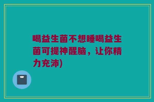 喝益生菌不想睡喝益生菌可提神醒脑，让你精力充沛)