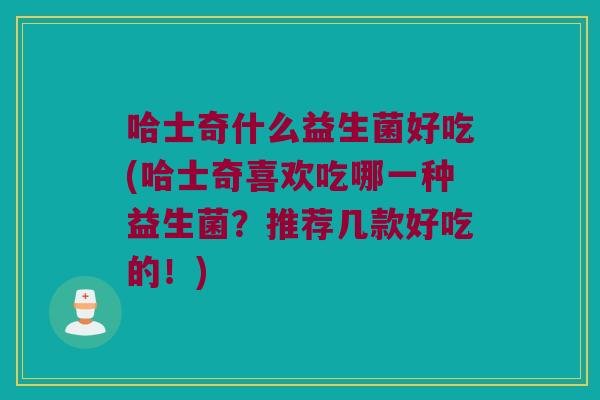 哈士奇什么益生菌好吃(哈士奇喜欢吃哪一种益生菌？推荐几款好吃的！)