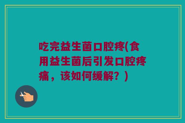 吃完益生菌口腔疼(食用益生菌后引发口腔,该如何缓解?) 吃完益生菌口腔疼(食用益生菌后引发口腔,该如何缓解?)