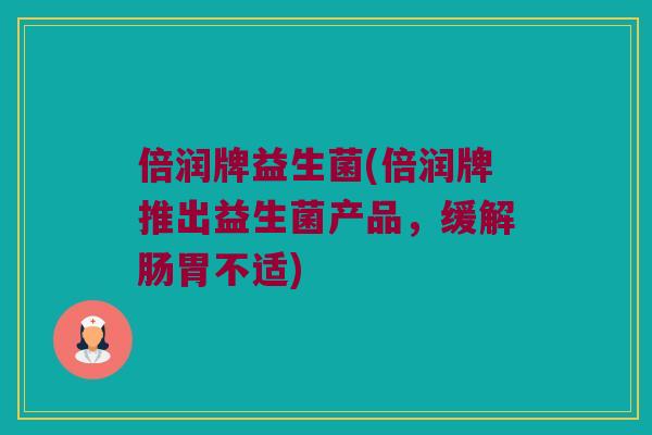 倍润牌益生菌(倍润牌推出益生菌产品，缓解肠胃不适)