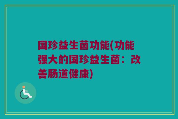 国珍益生菌功能(功能强大的国珍益生菌：改善肠道健康)