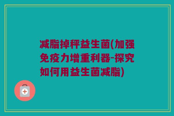 减脂掉秤益生菌(加强力增重利器-探究如何用益生菌减脂) 减脂掉秤益生菌(加强力增重利器-探究如何用益生菌减脂)