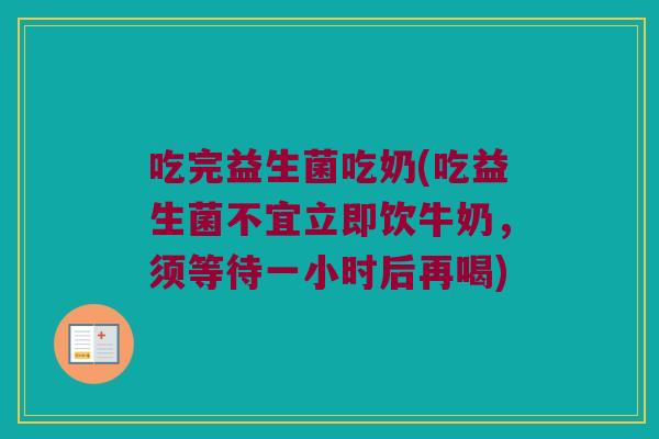 吃完益生菌吃奶(吃益生菌不宜立即饮牛奶，须等待一小时后再喝)