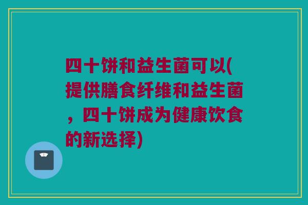 四十饼和益生菌可以(提供膳食纤维和益生菌，四十饼成为健康饮食的新选择)