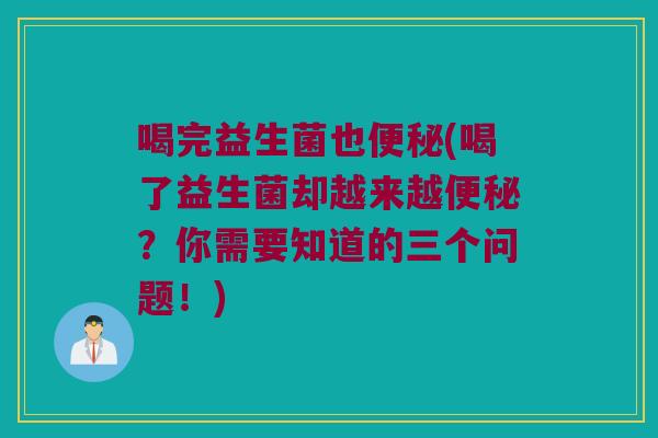 喝完益生菌也便秘(喝了益生菌却越来越便秘？你需要知道的三个问题！)