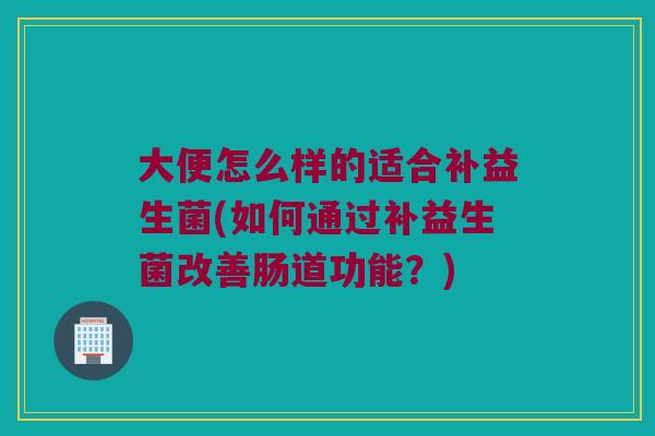 大便怎么样的适合补益生菌(如何通过补益生菌改善肠道功能？)