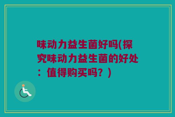 味动力益生菌好吗(探究味动力益生菌的好处：值得购买吗？)