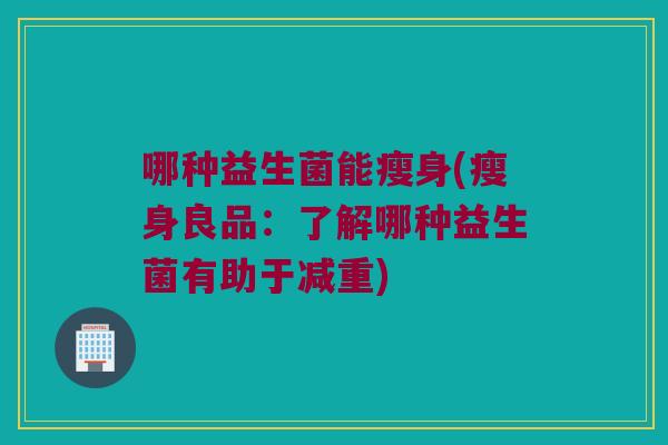 哪种益生菌能瘦身(瘦身良品：了解哪种益生菌有助于减重)