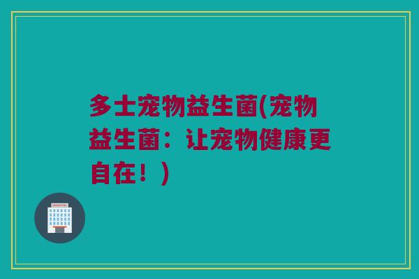 多士宠物益生菌(宠物益生菌：让宠物健康更自在！)