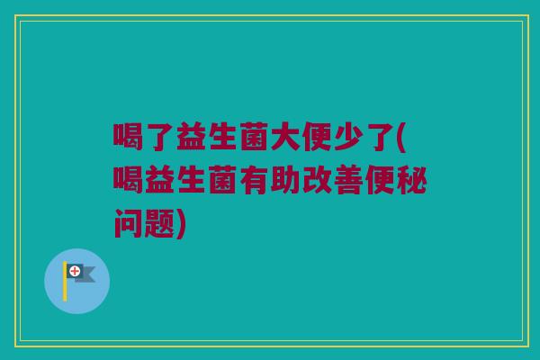 喝了益生菌大便少了(喝益生菌有助改善便秘问题)