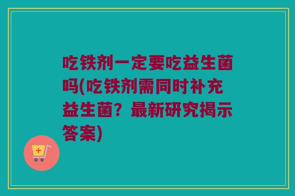 吃铁剂一定要吃益生菌吗(吃铁剂需同时补充益生菌？最新研究揭示答案)