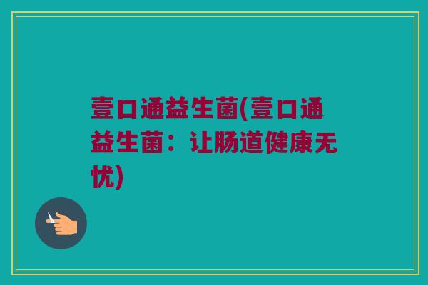 壹口通益生菌(壹口通益生菌:让肠道健康无忧) 壹口通益生菌(壹口通益生菌:让肠道健康无忧)
