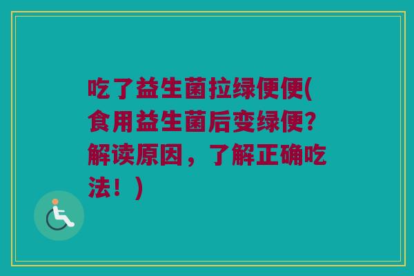 吃了益生菌拉绿便便(食用益生菌后变绿便?解读原因,了解正确吃法!) 吃了益生菌拉绿便便(食用益生菌后变绿便?解读原因,了解正确吃法!)