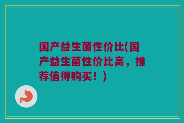 国产益生菌性价比(国产益生菌性价比高,推荐值得购买!) 国产益生菌性价比(国产益生菌性价比高,推荐值得购买!)