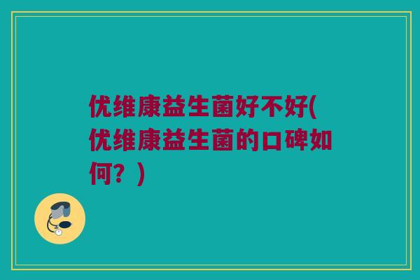 优维康益生菌好不好(优维康益生菌的口碑如何?) 优维康益生菌好不好(优维康益生菌的口碑如何?)