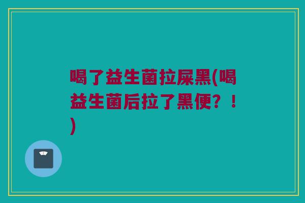 喝了益生菌拉屎黑(喝益生菌后拉了黑便？！)