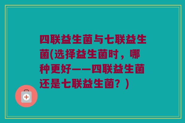 四联益生菌与七联益生菌(选择益生菌时，哪种更好——四联益生菌还是七联益生菌？)