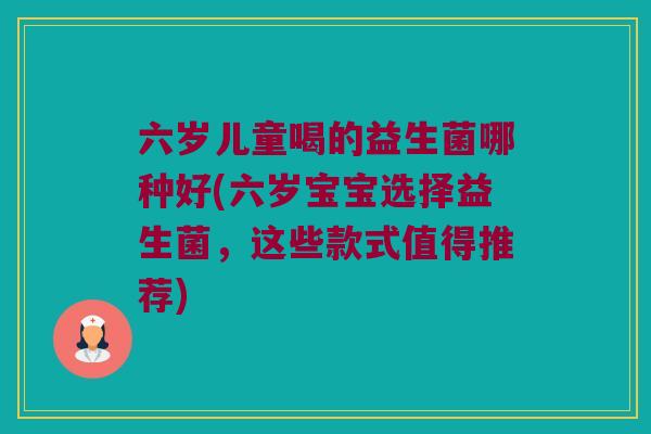 六岁儿童喝的益生菌哪种好(六岁宝宝选择益生菌，这些款式值得推荐)
