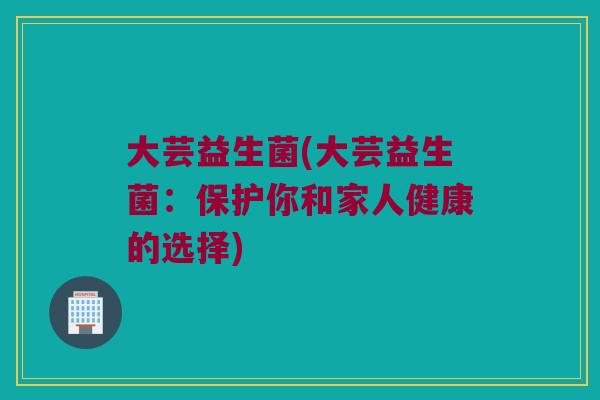 大芸益生菌(大芸益生菌：保护你和家人健康的选择)