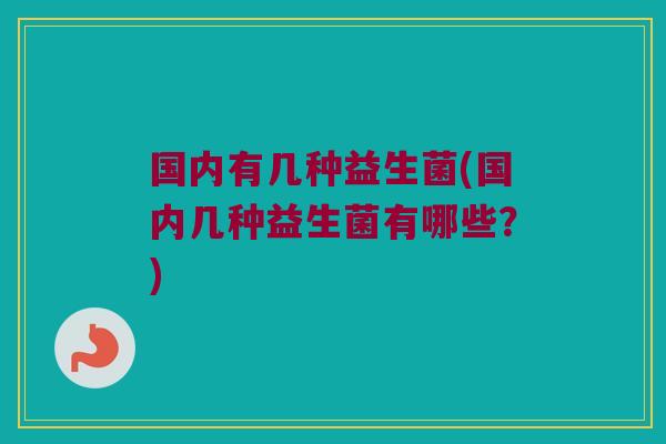 国内有几种益生菌(国内几种益生菌有哪些?) 国内有几种益生菌(国内几种益生菌有哪些?)