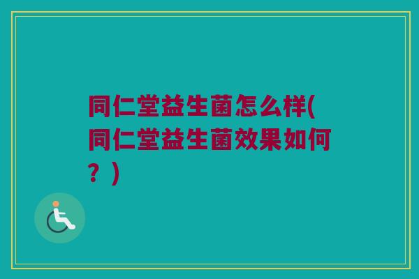 同仁堂益生菌怎么样(同仁堂益生菌效果如何？)