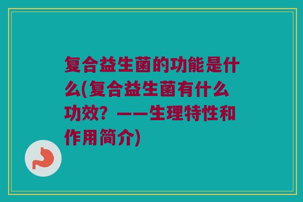 复合益生菌的功能是什么(复合益生菌有什么功效？——生理特性和作用简介)