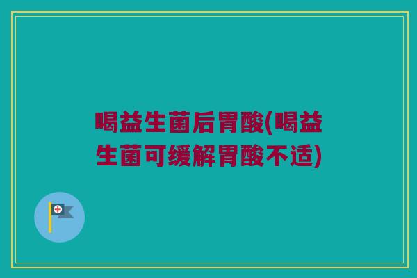 喝益生菌后胃酸(喝益生菌可缓解胃酸不适) 喝益生菌后胃酸(喝益生菌可缓解胃酸不适)
