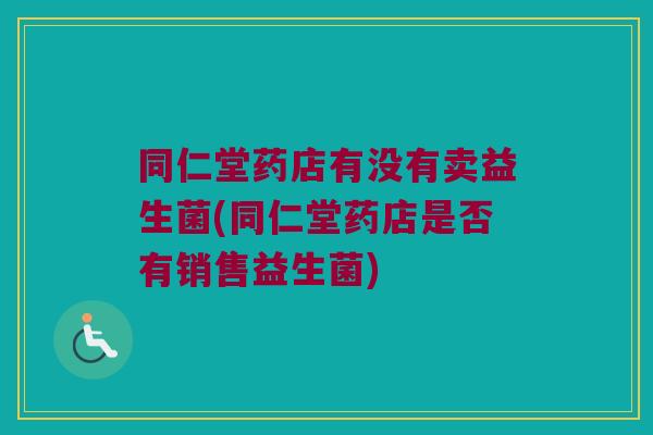 同仁堂药店有没有卖益生菌(同仁堂药店是否有销售益生菌) 同仁堂药店有没有卖益生菌(同仁堂药店是否有销售益生菌)