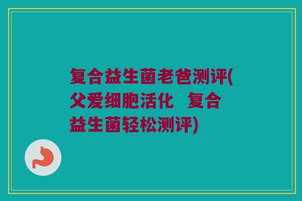 复合益生菌老爸测评(父爱细胞活化  复合益生菌轻松测评)