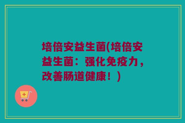 培倍安益生菌(培倍安益生菌:强化力,改善肠道健康!) 培倍安益生菌(培倍安益生菌:强化力,改善肠道健康!)