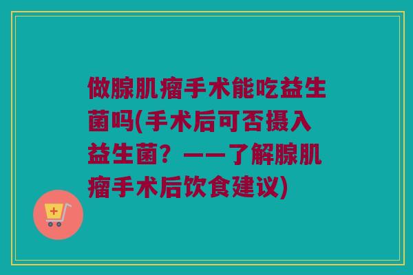 做腺肌瘤手术能吃益生菌吗(手术后可否摄入益生菌？——了解腺肌瘤手术后饮食建议)