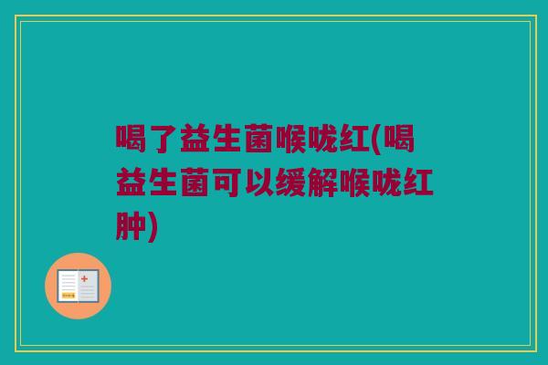 喝了益生菌喉咙红(喝益生菌可以缓解喉咙红肿) 喝了益生菌喉咙红(喝益生菌可以缓解喉咙红肿)