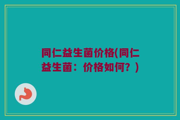 同仁益生菌价格(同仁益生菌：价格如何？)