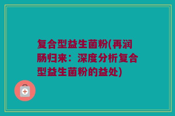 复合型益生菌粉(再润肠归来：深度分析复合型益生菌粉的益处)