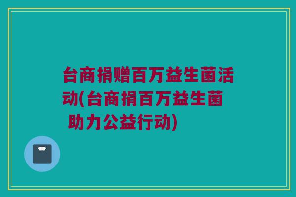 台商捐赠百万益生菌活动(台商捐百万益生菌 助力公益行动)